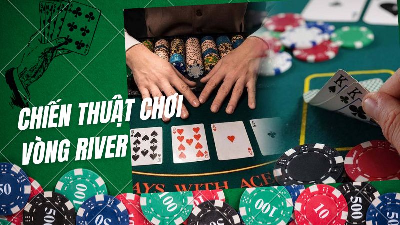 Tìm hiểu về chiến thuật chơi vòng River tối ưu trong Poker